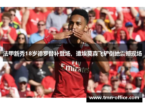 法甲新秀18岁德罗替补登场，遭埃莫森飞铲倒地震撼现场